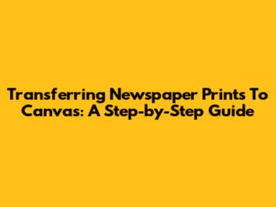 Transferring Newspaper Prints To Canvas: A Step-by-Step Guide
