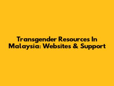 Transgender Resources In Malaysia: Websites & Support