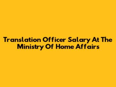 Translation Officer Salary At The Ministry Of Home Affairs