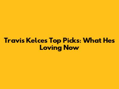 Travis Kelce's Top Picks: What He's Loving Now