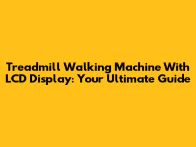 Treadmill Walking Machine With LCD Display: Your Ultimate Guide