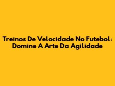 Treinos De Velocidade No Futebol: Domine A Arte Da Agilidade