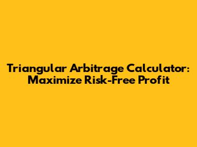Triangular Arbitrage Calculator: Maximize Risk-Free Profit
