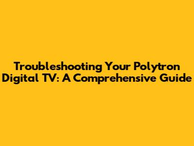 Troubleshooting Your Polytron Digital TV: A Comprehensive Guide