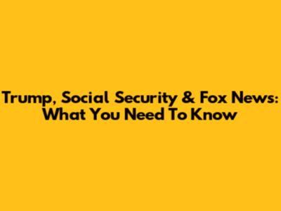 Trump, Social Security & Fox News: What You Need To Know