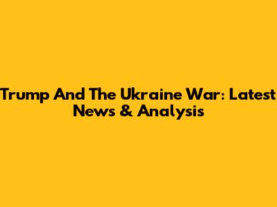 Trump And The Ukraine War: Latest News & Analysis