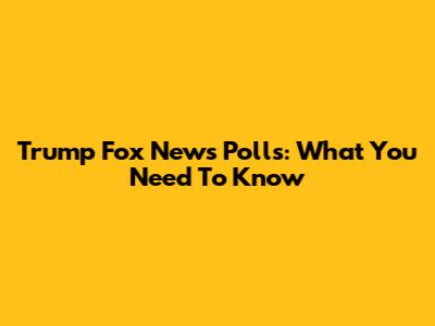 Trump Fox News Polls: What You Need To Know