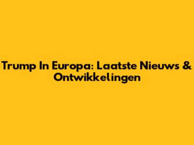 Trump In Europa: Laatste Nieuws & Ontwikkelingen