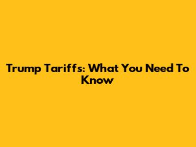 Trump Tariffs: What You Need To Know