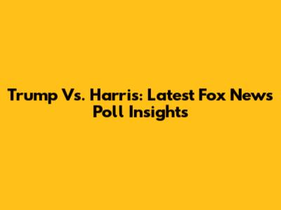 Trump Vs. Harris: Latest Fox News Poll Insights