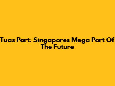 Tuas Port: Singapore's Mega Port Of The Future