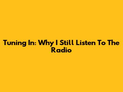 Tuning In: Why I Still Listen To The Radio