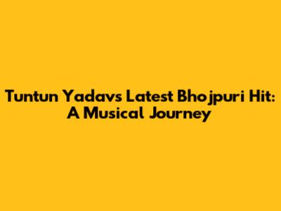 Tuntun Yadav's Latest Bhojpuri Hit: A Musical Journey