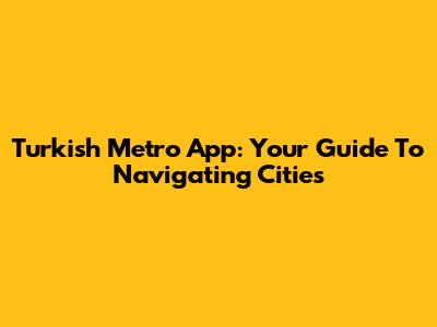 Turkish Metro App: Your Guide To Navigating Cities