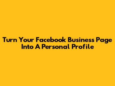 Turn Your Facebook Business Page Into A Personal Profile