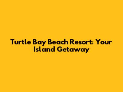 Turtle Bay Beach Resort: Your Island Getaway