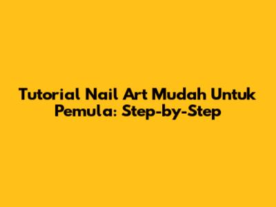 Tutorial Nail Art Mudah Untuk Pemula: Step-by-Step