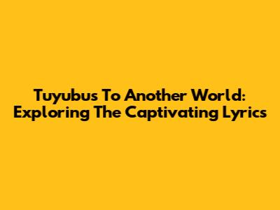 Tuyubus To Another World: Exploring The Captivating Lyrics