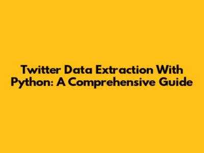 Twitter Data Extraction With Python: A Comprehensive Guide