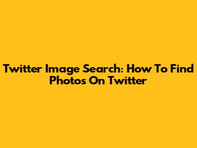 Twitter Image Search: How To Find Photos On Twitter