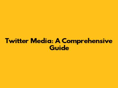 Twitter Media: A Comprehensive Guide