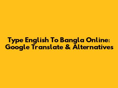 Type English To Bangla Online: Google Translate & Alternatives