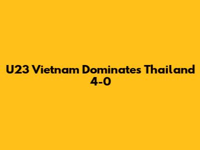 U23 Vietnam Dominates Thailand 4-0