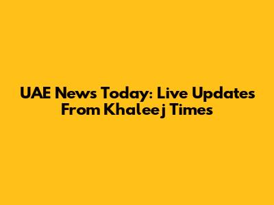 UAE News Today: Live Updates From Khaleej Times