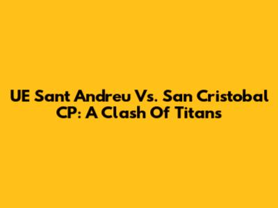 UE Sant Andreu Vs. San Cristobal CP: A Clash Of Titans