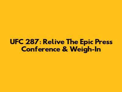 UFC 287: Relive The Epic Press Conference & Weigh-In