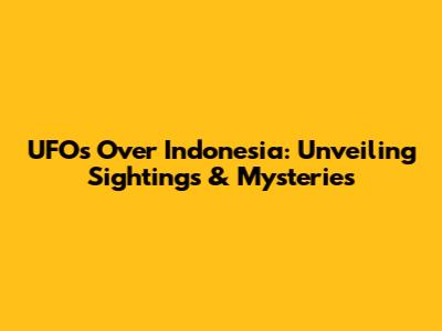 UFOs Over Indonesia: Unveiling Sightings & Mysteries