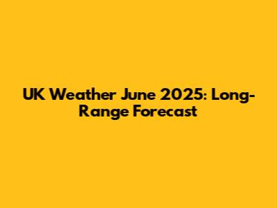 UK Weather June 2025: Long-Range Forecast