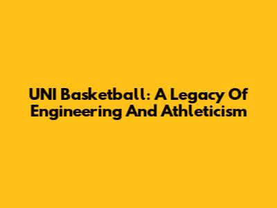 UNI Basketball: A Legacy Of Engineering And Athleticism