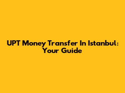 UPT Money Transfer In Istanbul: Your Guide