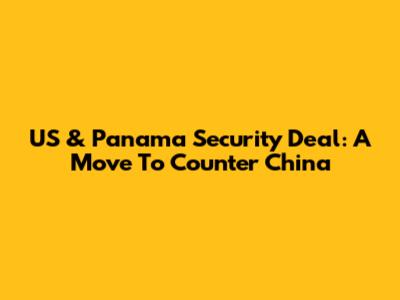 US & Panama Security Deal: A Move To Counter China