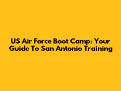 US Air Force Boot Camp: Your Guide To San Antonio Training
