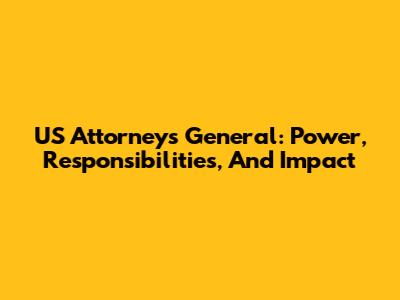 US Attorneys General: Power, Responsibilities, And Impact