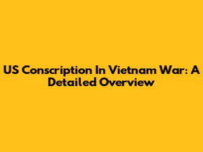 US Conscription In Vietnam War: A Detailed Overview
