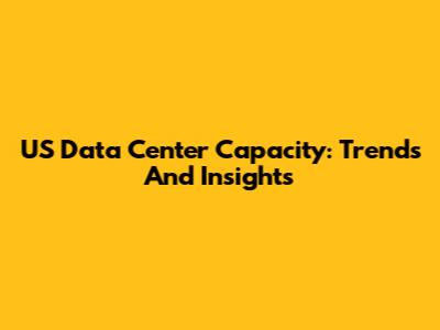 US Data Center Capacity: Trends And Insights