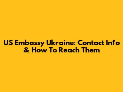 US Embassy Ukraine: Contact Info & How To Reach Them