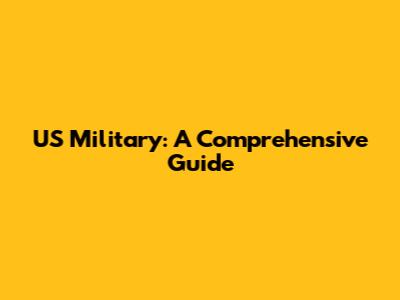 US Military: A Comprehensive Guide