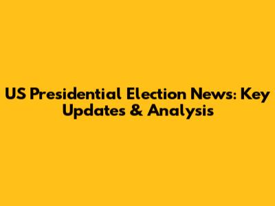 US Presidential Election News: Key Updates & Analysis