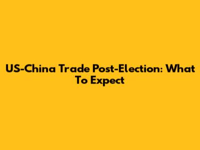 US-China Trade Post-Election: What To Expect