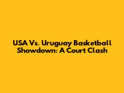 USA Vs. Uruguay Basketball Showdown: A Court Clash