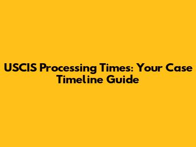 USCIS Processing Times: Your Case Timeline Guide