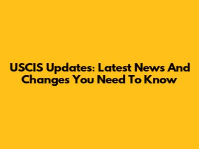 USCIS Updates: Latest News And Changes You Need To Know