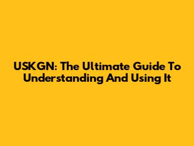 USKGN: The Ultimate Guide To Understanding And Using It