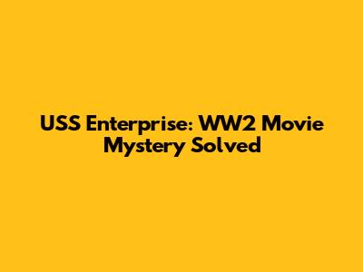USS Enterprise: WW2 Movie Mystery Solved