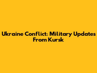 Ukraine Conflict: Military Updates From Kursk