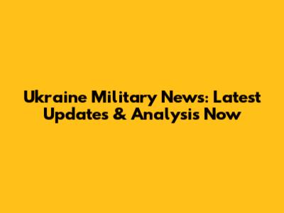 Ukraine Military News: Latest Updates & Analysis Now